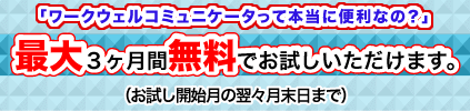 ワークウェルコミュニケータって本当に便利なの？ 最大3ヶ月間、無料でお試しいただけます。（お試し開始月の翌々月末日まで）